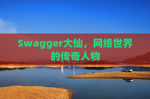 Swagger大仙，网络世界的传奇人物